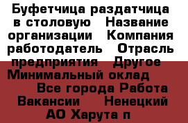 Буфетчица-раздатчица в столовую › Название организации ­ Компания-работодатель › Отрасль предприятия ­ Другое › Минимальный оклад ­ 17 000 - Все города Работа » Вакансии   . Ненецкий АО,Харута п.